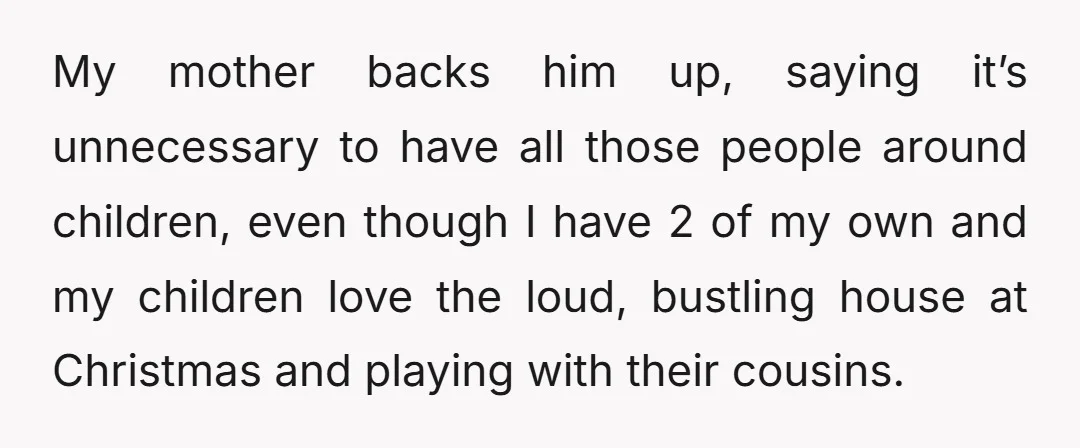 My mother backs him up, saying it’s unnecessary to have all those people around children, even though I have 2 of my own and my children love the loud, bustling...