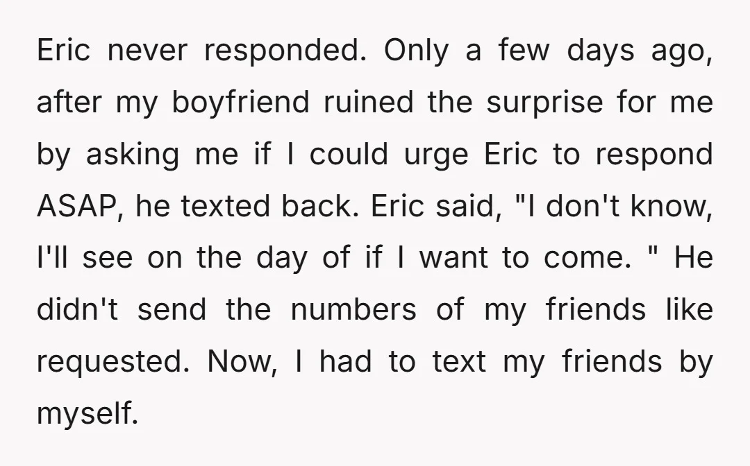 Eric never responded. Only a few days ago, after my boyfriend ruined the surprise for me by asking me if I could urge Eric to respond ASAP, he texted back....