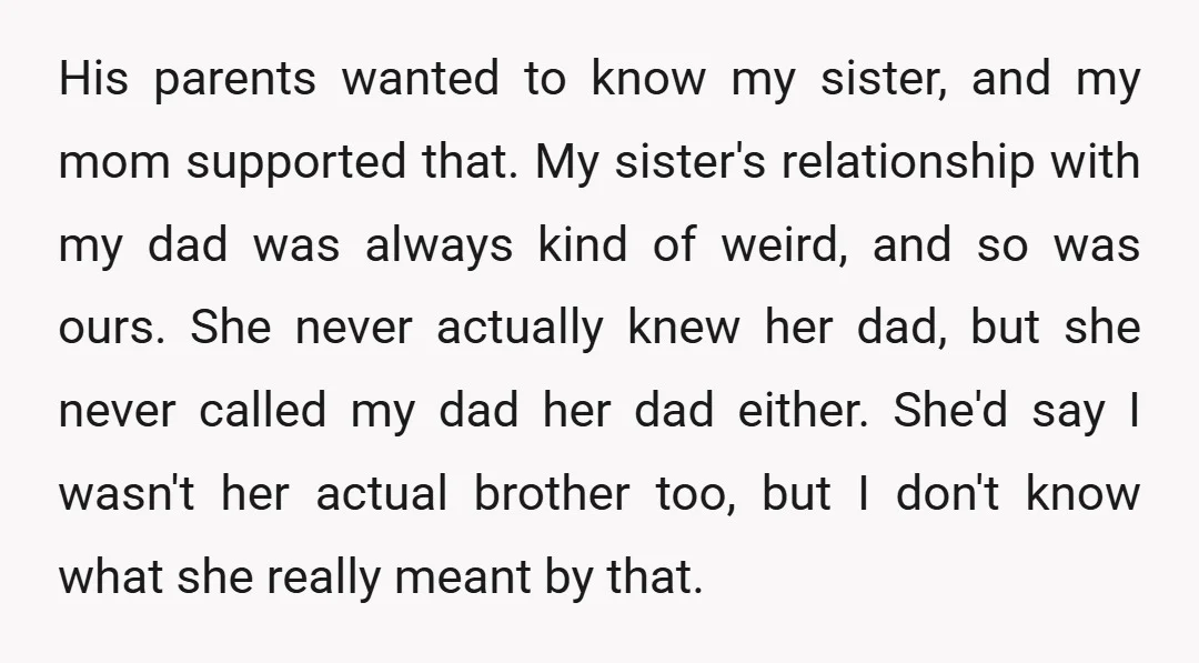 His parents wanted to know my sister, and my mom supported that. My sister's relationship with my dad was always kind of weird, and so was ours. She never actually...