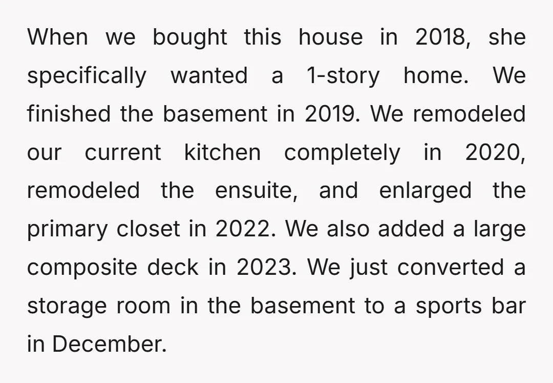 When we bought this house in 2018, she specifically wanted a 1-story home. We finished the basement in 2019. We remodeled our current kitchen completely in 2020, remodeled the ensuite,...