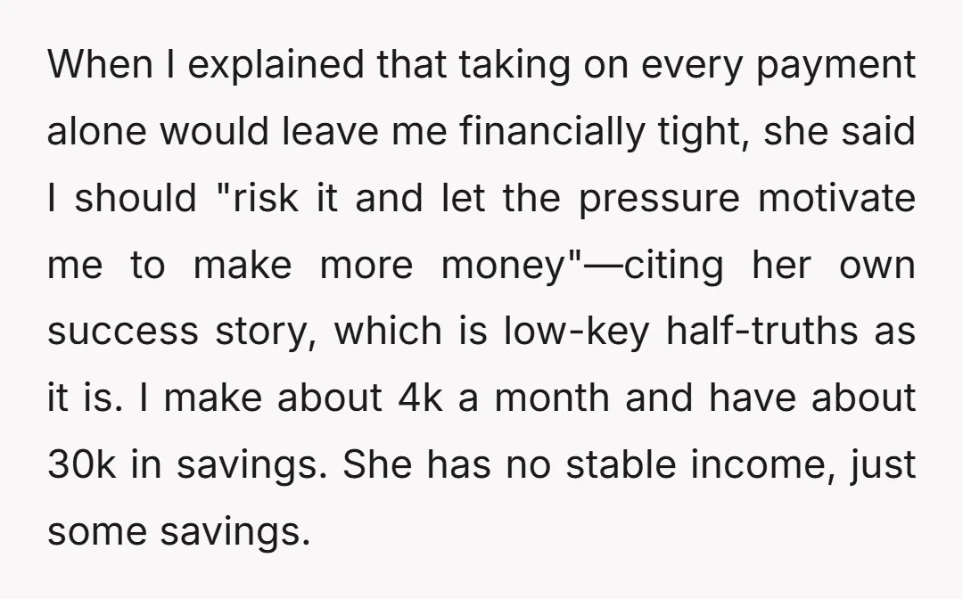 When I explained that taking on every payment alone would leave me financially tight, she said I should "risk it and let the pressure motivate me to make more money"—citing...