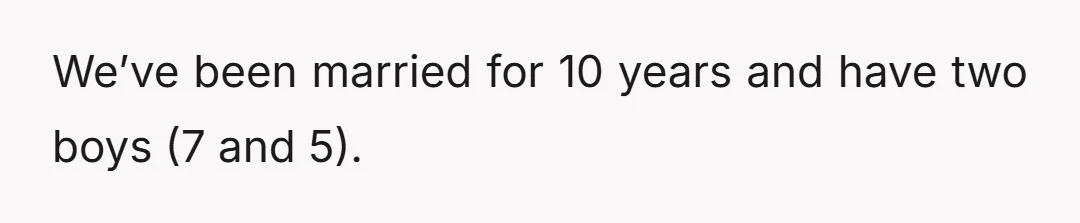 We’ve been married for 10 years and have two boys (7 and 5).
