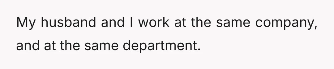 My husband and I work at the same company, and at the same department.