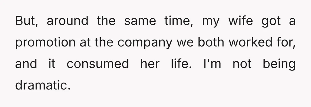 But, around the same time, my wife got a promotion at the company we both worked for, and it consumed her life. I'm not being dramatic.