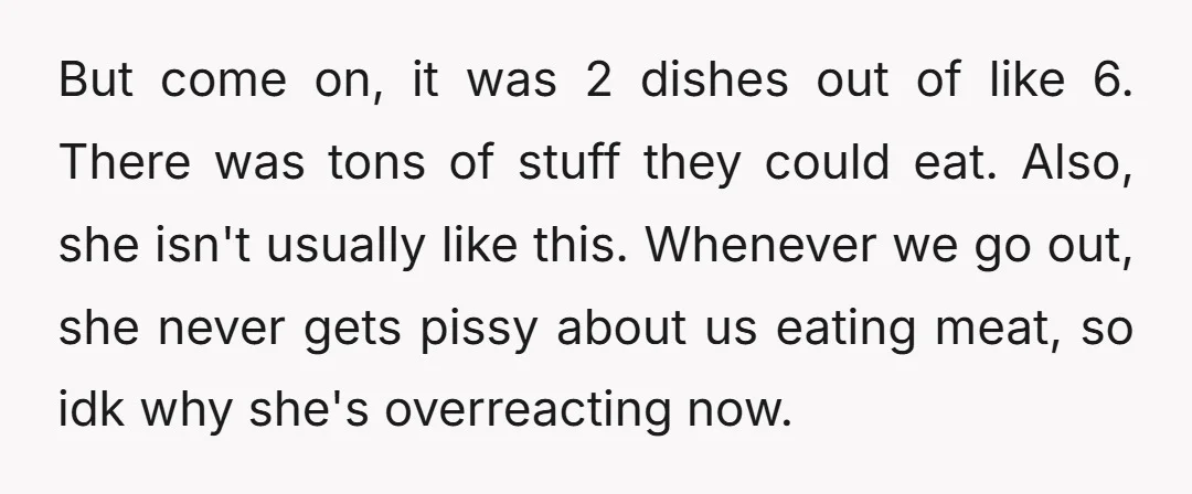 But come on, it was 2 dishes out of like 6. There was tons of stuff they could eat. Also, she isn't usually like this. Whenever we go out, she...
