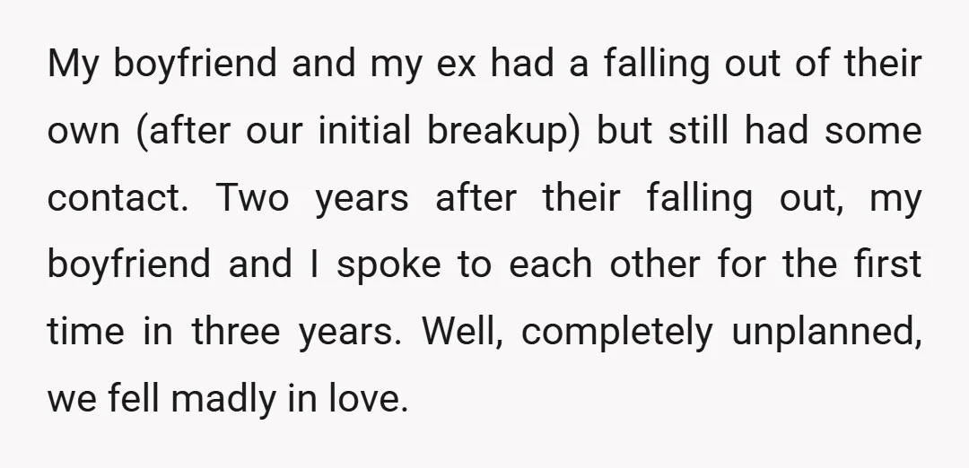 My boyfriend and my ex had a falling out of their own (after our initial breakup) but still had some contact. Two years after their falling out, my boyfriend and...