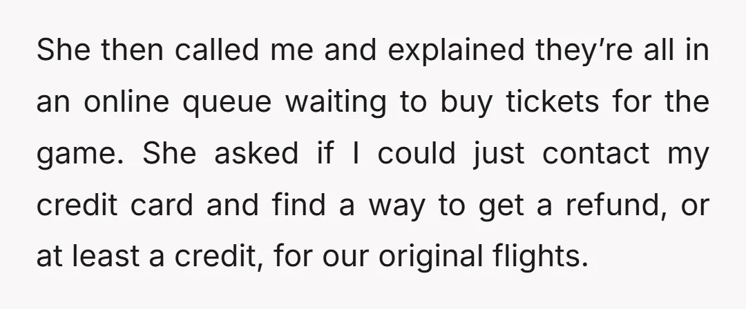 She then called me and explained they’re all in an online queue waiting to buy tickets for the game. She asked if I could just contact my credit card and...