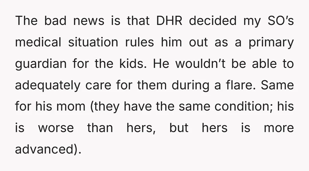 The bad news is that DHR decided my SO’s medical situation rules him out as a primary guardian for the kids. He wouldn’t be able to adequately care for them...