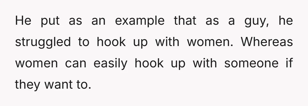 He put as an example that as a guy, he struggled to hook up with women. Whereas women can easily hook up with someone if they want to.