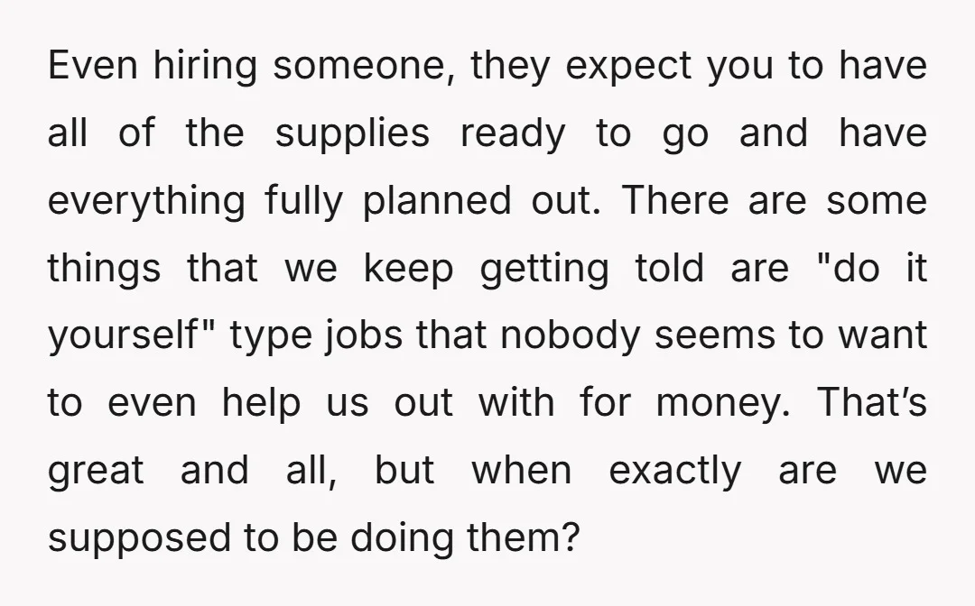 Even hiring someone, they expect you to have all of the supplies ready to go and have everything fully planned out. There are some things that we keep getting told...
