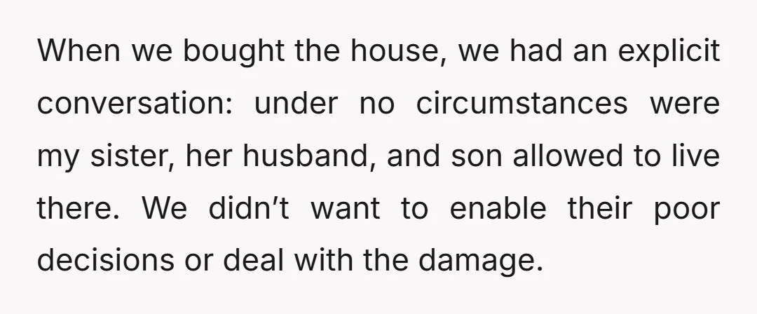 When we bought the house, we had an explicit conversation: under no circumstances were my sister, her husband, and son allowed to live there. We didn’t want to enable their...