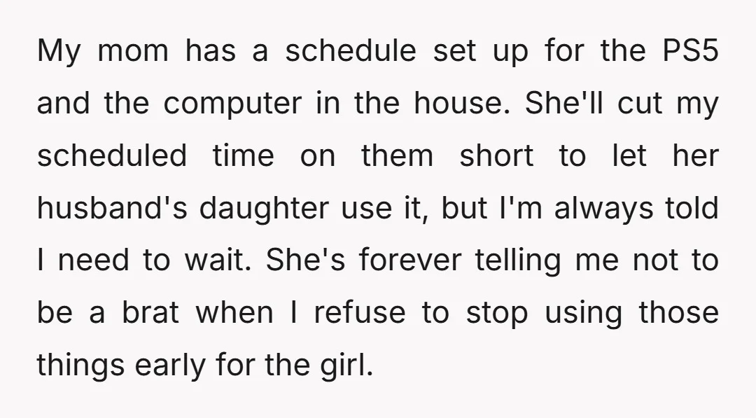 My mom has a schedule set up for the PS5 and the computer in the house. She'll cut my scheduled time on them short to let her husband's daughter use...