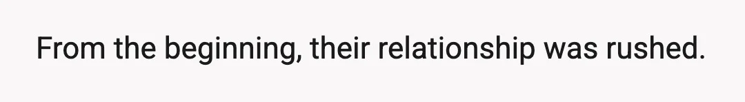 From the beginning, their relationship was rushed.