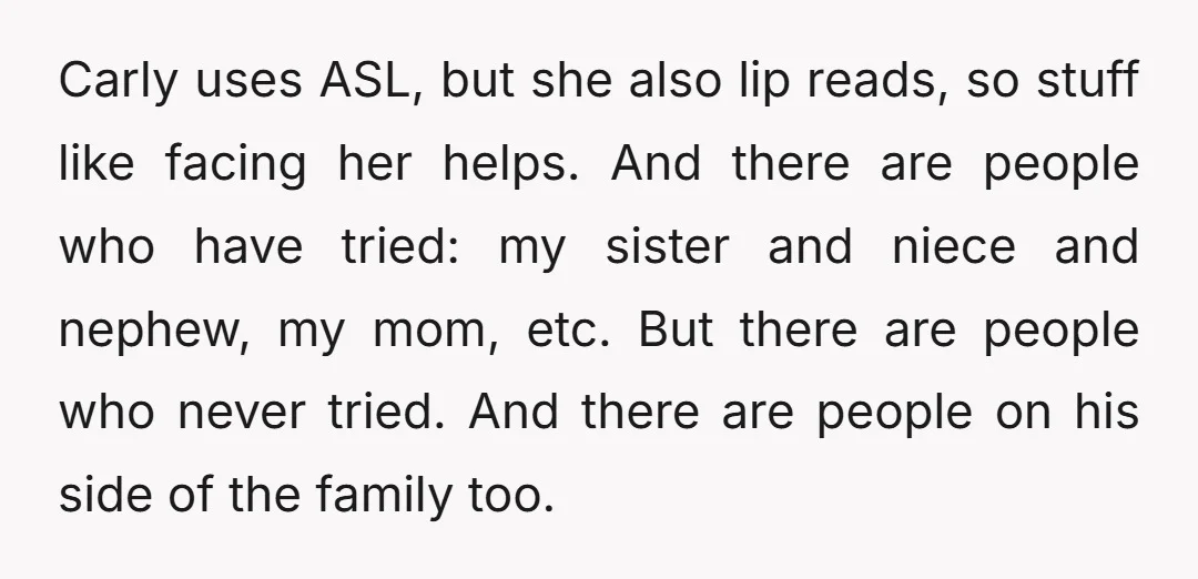 Carly uses ASL, but she also lip reads, so stuff like facing her helps. And there are people who have tried: my sister and niece and nephew, my mom, etc....