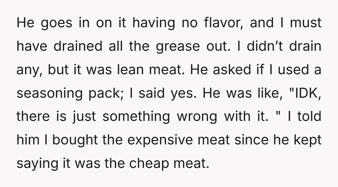 He goes in on it having no flavor, and I must have drained all the grease out. I didn’t drain any, but it was lean meat. He asked if I...