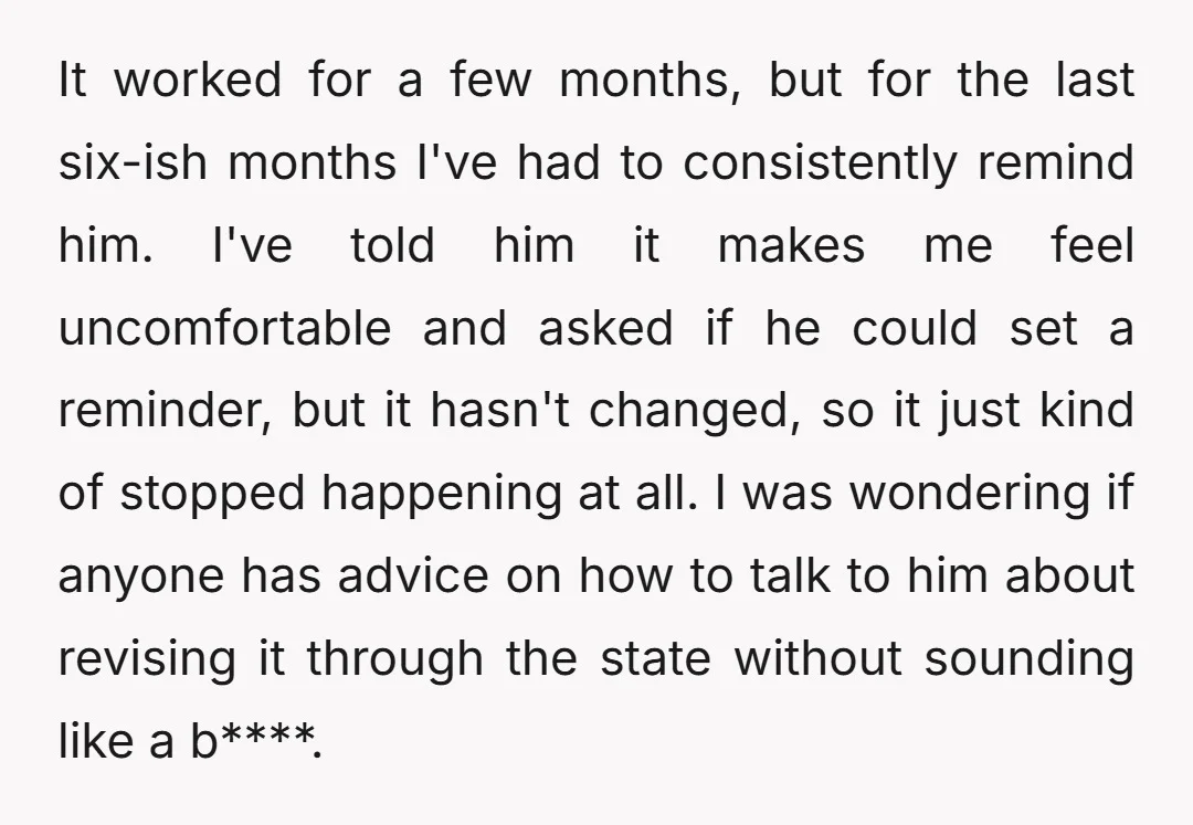 It worked for a few months, but for the last six-ish months I've had to consistently remind him. I've told him it makes me feel uncomfortable and asked if he...
