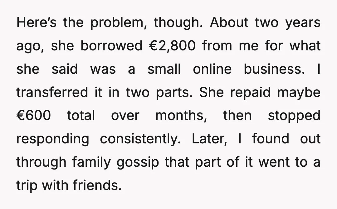 Here’s the problem, though. About two years ago, she borrowed €2,800 from me for what she said was a small online business. I transferred it in two parts. She repaid...
