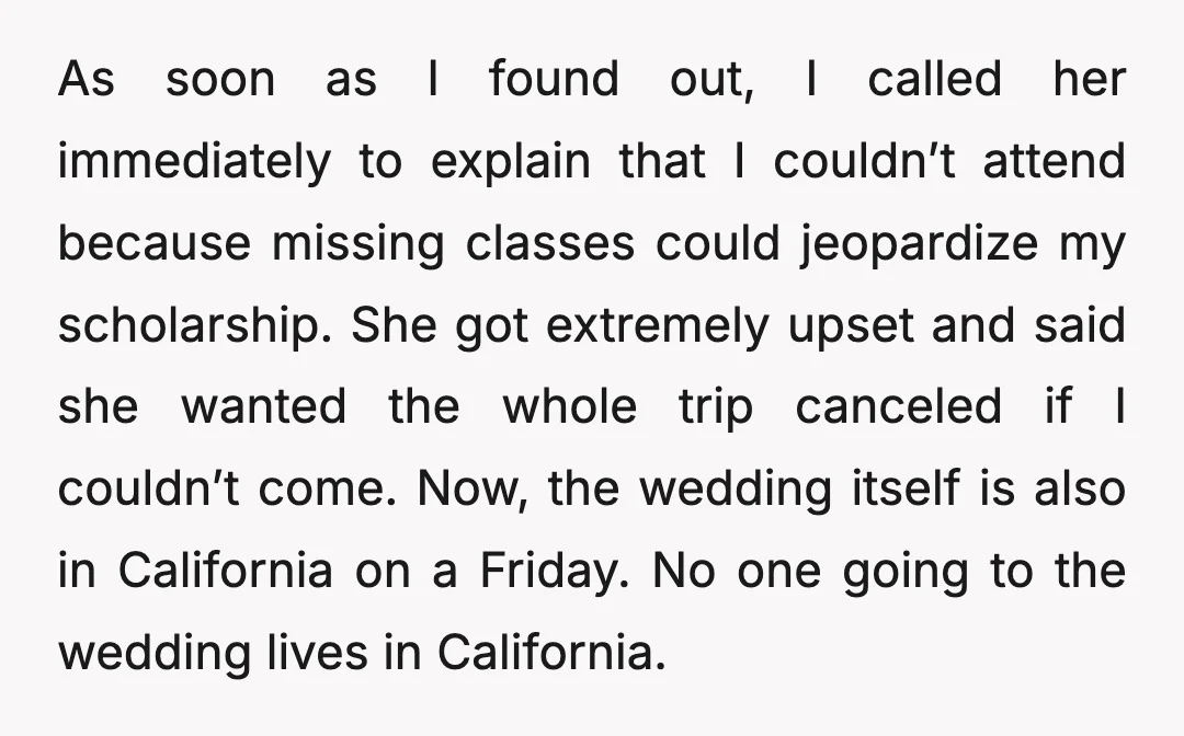 As soon as I found out, I called her immediately to explain that I couldn’t attend because missing classes could jeopardize my scholarship. She got extremely upset and said she...