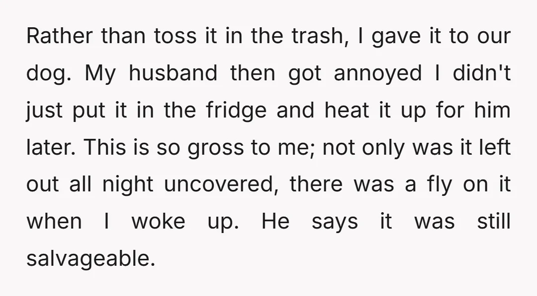 Rather than toss it in the trash, I gave it to our dog. My husband then got annoyed I didn't just put it in the fridge and heat it up...