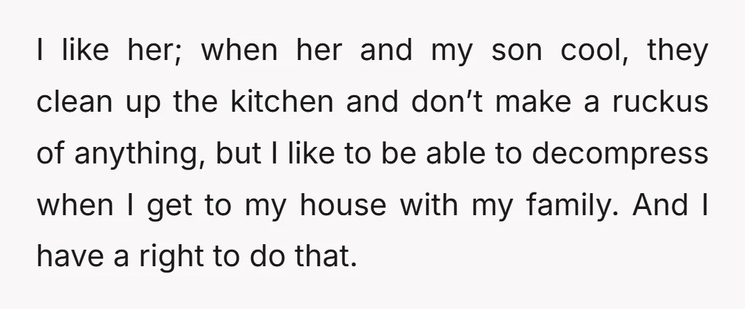 I like her; when her and my son cool, they clean up the kitchen and don’t make a ruckus of anything, but I like to be able to decompress when...