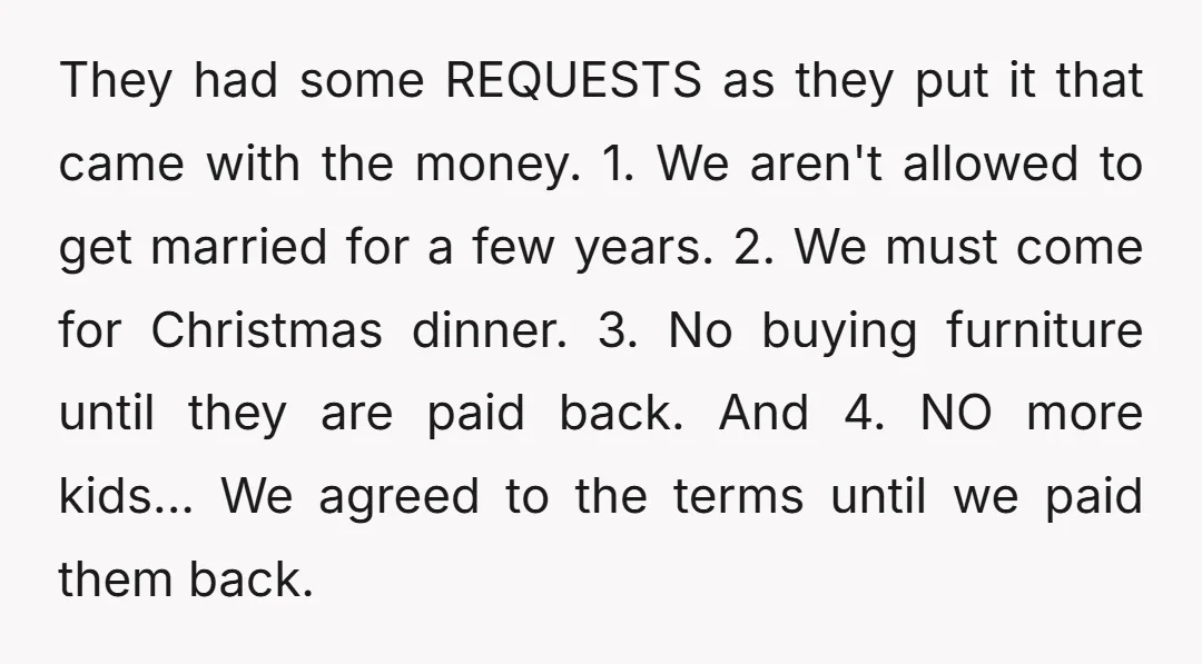 They had some REQUESTS as they put it that came with the money. 1. We aren't allowed to get married for a few years. 2. We must come for Christmas...