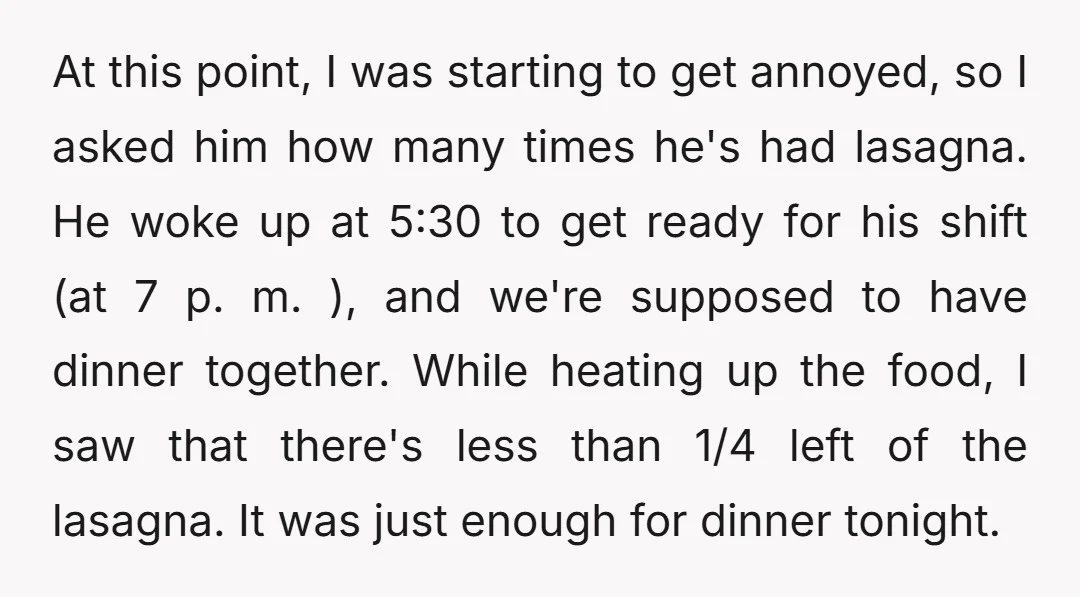 At this point, I was starting to get annoyed, so I asked him how many times he's had lasagna. He woke up at 5:30 to get ready for his shift...