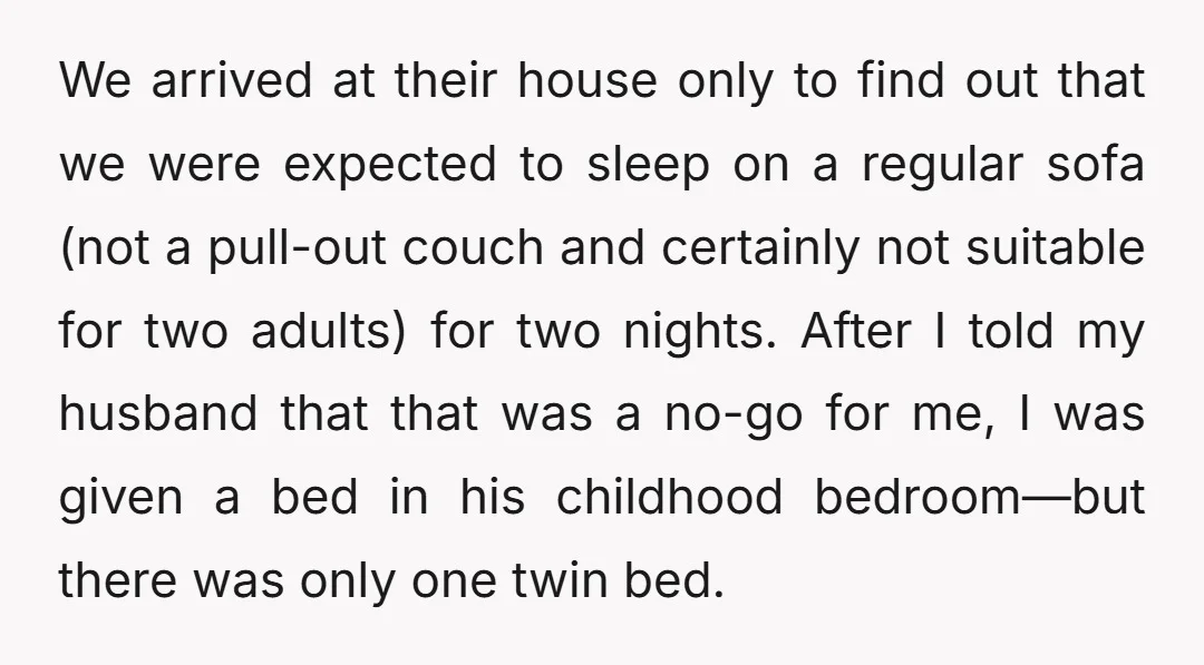 We arrived at their house only to find out that we were expected to sleep on a regular sofa (not a pull-out couch and certainly not suitable for two adults)...
