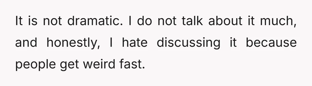 It is not dramatic. I do not talk about it much, and honestly, I hate discussing it because people get weird fast.