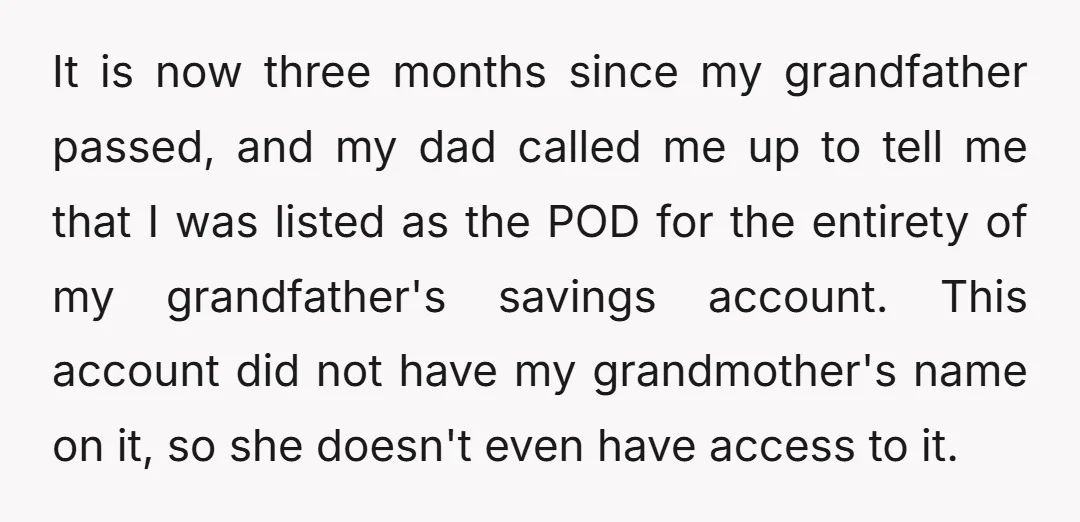 It is now three months since my grandfather passed, and my dad called me up to tell me that I was listed as the POD for the entirety of my...