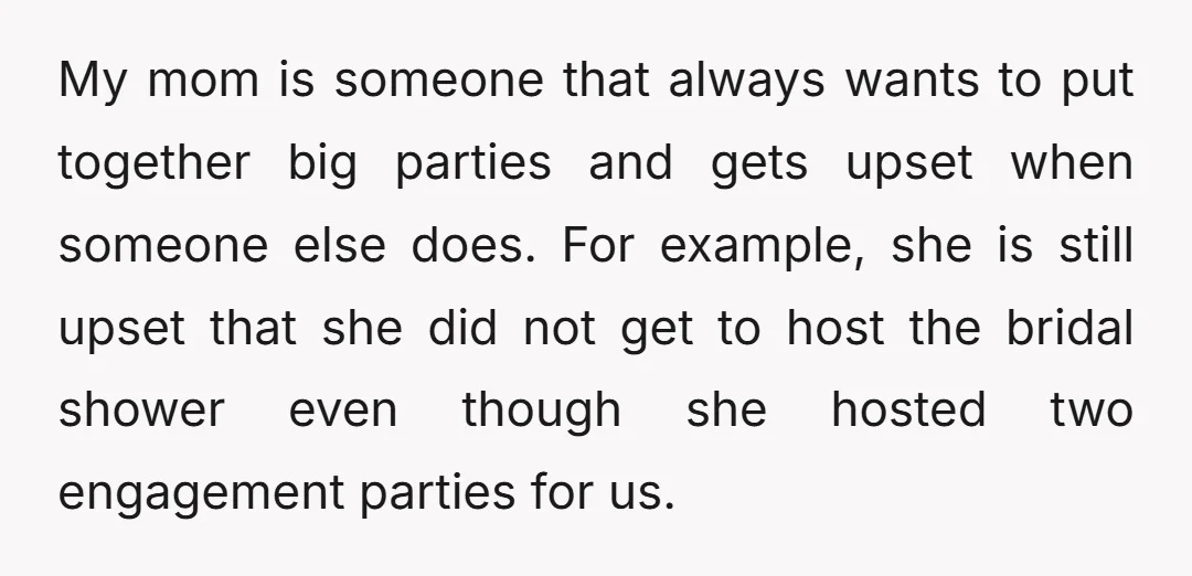 My mom is someone that always wants to put together big parties and gets upset when someone else does. For example, she is still upset that she did not get...