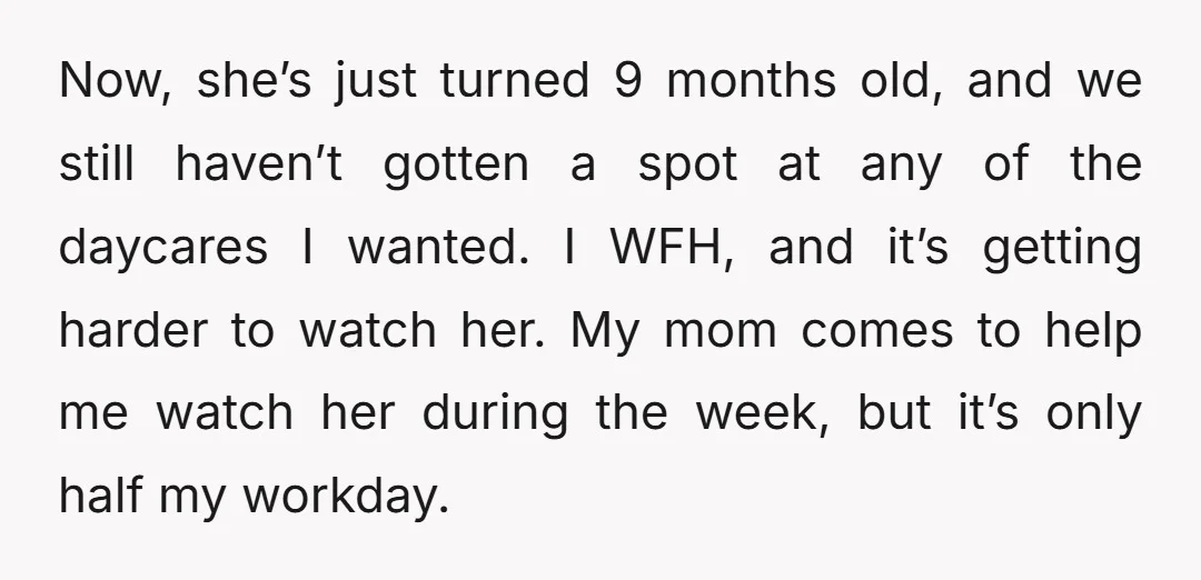 Now, she’s just turned 9 months old, and we still haven’t gotten a spot at any of the daycares I wanted. I WFH, and it’s getting harder to watch her....