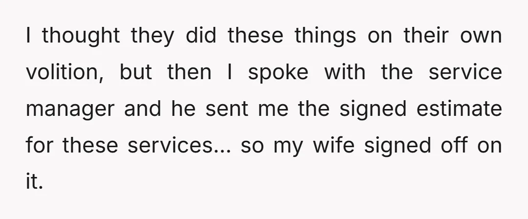 I thought they did these things on their own volition, but then I spoke with the service manager and he sent me the signed estimate for these services… so my...
