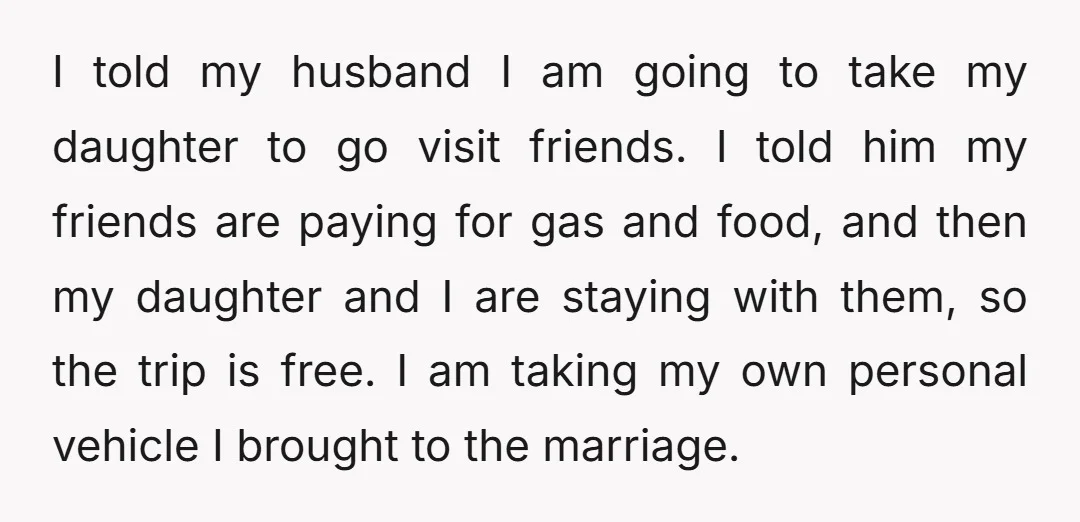 I told my husband I am going to take my daughter to go visit friends. I told him my friends are paying for gas and food, and then my daughter...