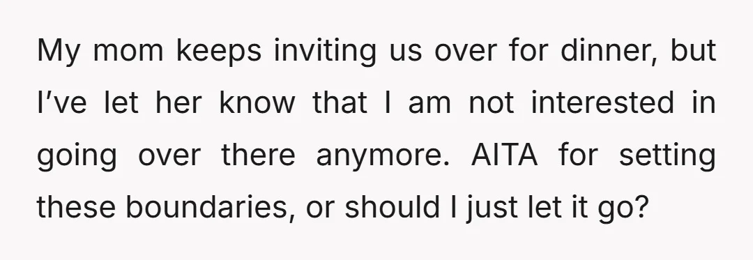 My mom keeps inviting us over for dinner, but I’ve let her know that I am not interested in going over there anymore. AITA for setting these boundaries, or should...