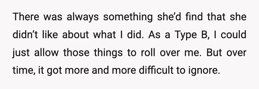 There was always something she’d find that she didn’t like about what I did. As a Type B, I could just allow those things to roll over me. But over...