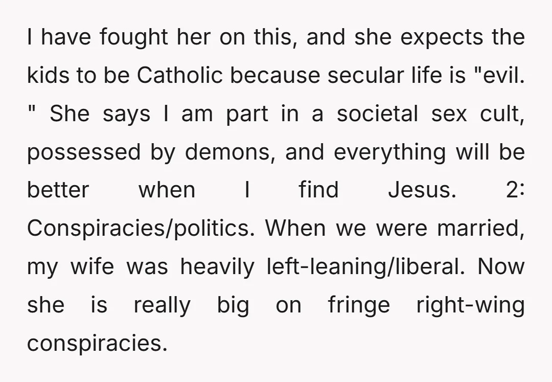 I have fought her on this, and she expects the kids to be Catholic because secular life is "evil. " She says I am part in a societal sex cult,...