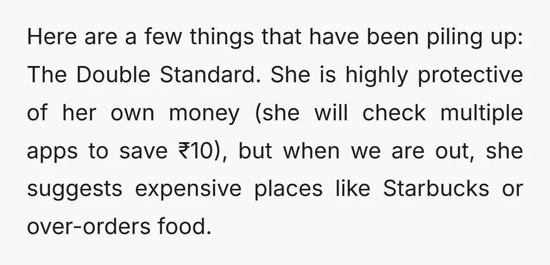 Here are a few things that have been piling up: The Double Standard. She is highly protective of her own money (she will check multiple apps to save ₹10), but...