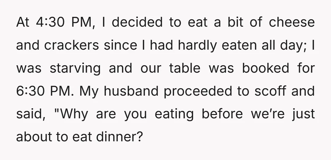 At 4:30 PM, I decided to eat a bit of cheese and crackers since I had hardly eaten all day; I was starving and our table was booked for 6:30...