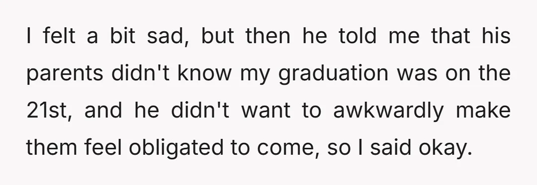 I felt a bit sad, but then he told me that his parents didn't know my graduation was on the 21st, and he didn't want to awkwardly make them feel...