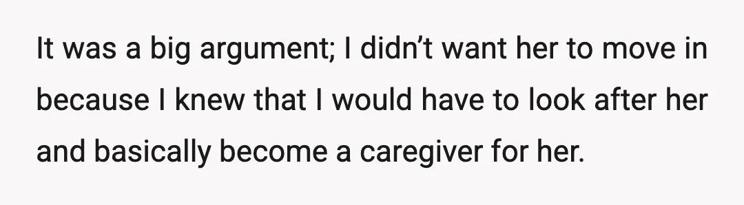 It was a big argument; I didn’t want her to move in because I knew that I would have to look after her and basically become a caregiver for her.