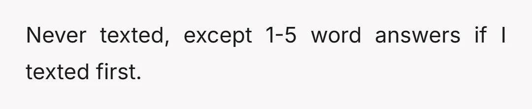 Never texted, except 1-5 word answers if I texted first.