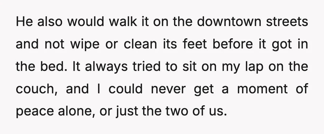 He also would walk it on the downtown streets and not wipe or clean its feet before it got in the bed. It always tried to sit on my lap...