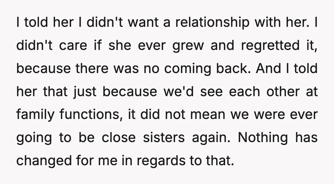 I told her I didn't want a relationship with her. I didn't care if she ever grew and regretted it, because there was no coming back. And I told her...