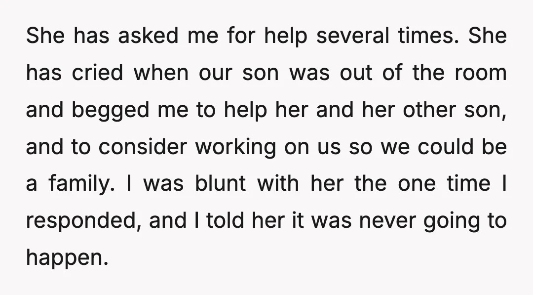 She has asked me for help several times. She has cried when our son was out of the room and begged me to help her and her other son, and...