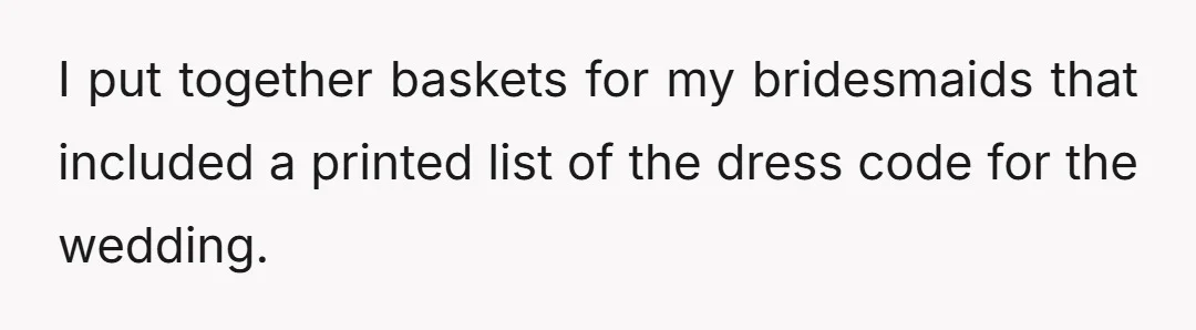 I put together baskets for my bridesmaids that included a printed list of the dress code for the wedding.