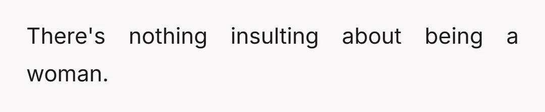 There's nothing insulting about being a woman.