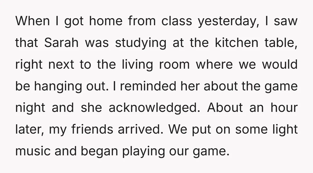 When I got home from class yesterday, I saw that Sarah was studying at the kitchen table, right next to the living room where we would be hanging out. I...