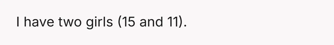 I have two girls (15 and 11).