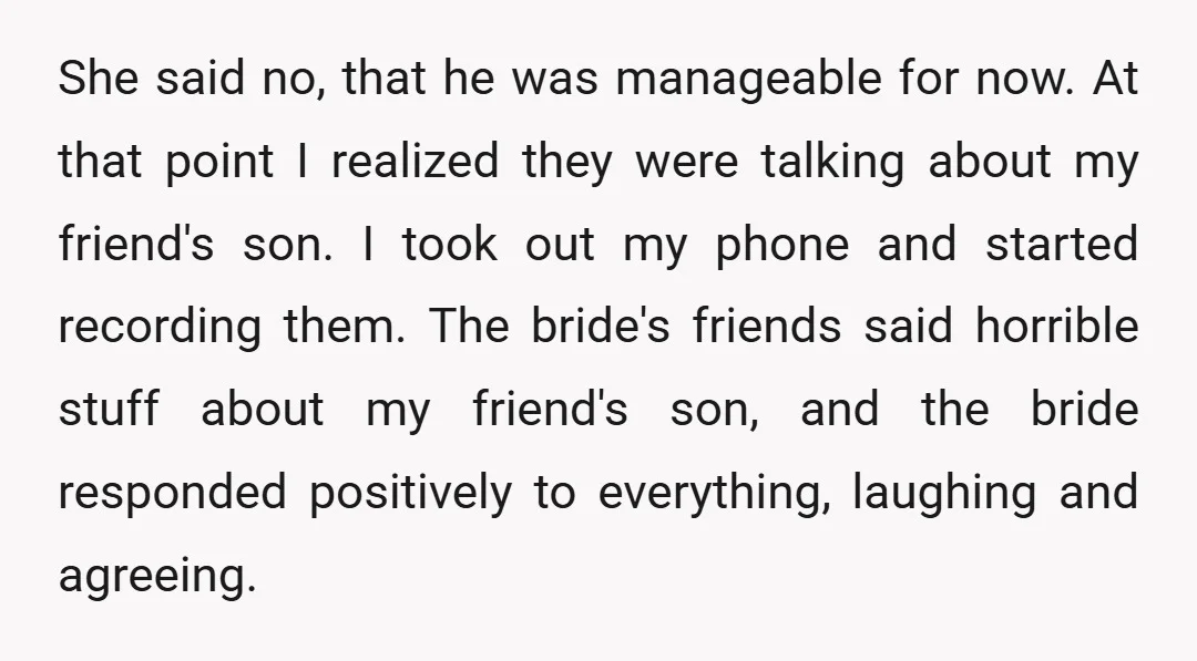 She said no, that he was manageable for now. At that point I realized they were talking about my friend's son. I took out my phone and started recording them....