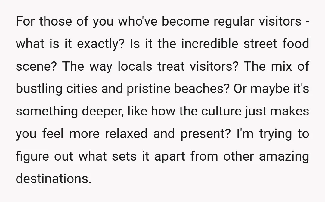 For those of you who've become regular visitors - what is it exactly? Is it the incredible street food scene? The way locals treat visitors? The mix of bustling cities...